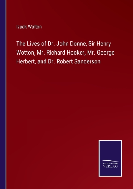 The Lives of Dr. John Donne, Sir Henry Wotton, Mr. Richard Hooker, Mr. George Herbert, and Dr. Robert Sanderson, Paperback / softback Book