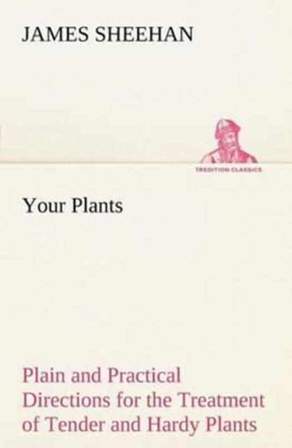 Your Plants Plain and Practical Directions for the Treatment of Tender and Hardy Plants in the House and in the Garden, Paperback / softback Book