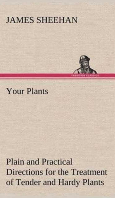 Your Plants Plain and Practical Directions for the Treatment of Tender and Hardy Plants in the House and in the Garden, Hardback Book