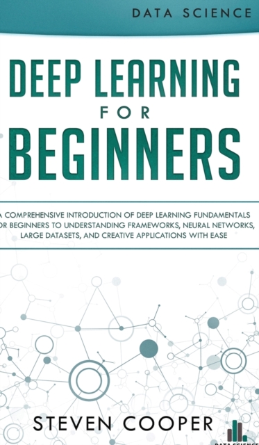 Deep Learning for Beginners : A comprehensive introduction of deep learning fundamentals for beginners to understanding frameworks, neural networks, large datasets, and creative applications with ease, Hardback Book