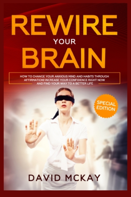 Rewire Your Brain : How to Change Your Anxious Mind and Habits through Affirmation! Increase Your Confidence Right Now and Find Your Way to a Better Life., Paperback / softback Book