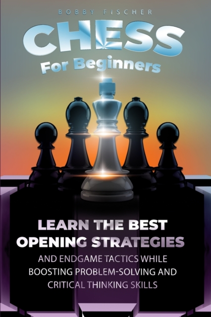 Chess For Beginners : Learn The Best Opening Strategies And Endgame Tactics While Boosting Problem-Solving And Critical Thinking Skills, Paperback / softback Book