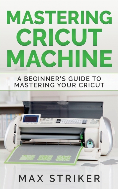 Mastering Cricut Machine : A Beginner's Guide to Mastering Your Cricut, Paperback / softback Book