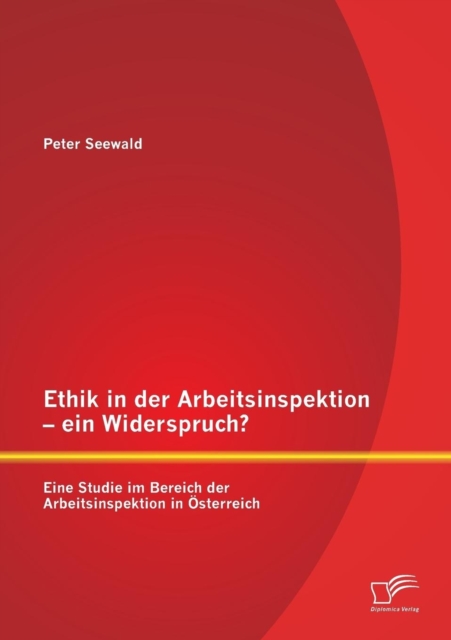 Ethik in der Arbeitsinspektion - ein Widerspruch? Eine Studie im Bereich der Arbeitsinspektion in OEsterreich, Paperback / softback Book