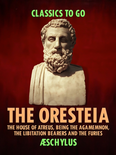 The Oresteia: The House of Atreus, Being the Agamemnon, the Libitation Bearers and the Furies, EPUB eBook