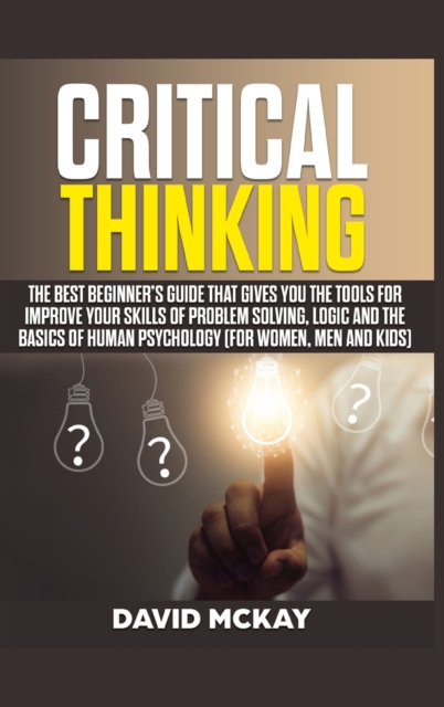 Critical Thinking : The Best Beginner's Guide that Gives You the Tools for Improve your Skills of Problem Solving, Logic and the Basics of Human Psychology (for Women, Men and Kids), Hardback Book