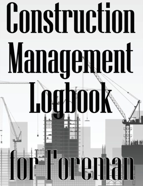 Construction Management Logbook for Foreman : Building Site Daily Tracker to Record Workforce, Tasks, Schedules, Construction Daily Report for Foreman, Paperback / softback Book