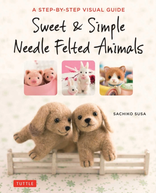 Sweet & Simple Needle Felted Animals : A Step-By-Step Visual Guide, Paperback / softback Book