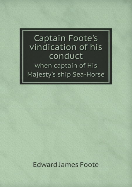 Captain Foote's Vindication of His Conduct When Captain of His Majesty's Ship Sea-Horse, Paperback / softback Book