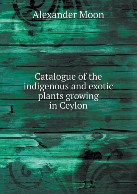 Catalogue of the Indigenous and Exotic Plants Growing in Ceylon, Paperback / softback Book