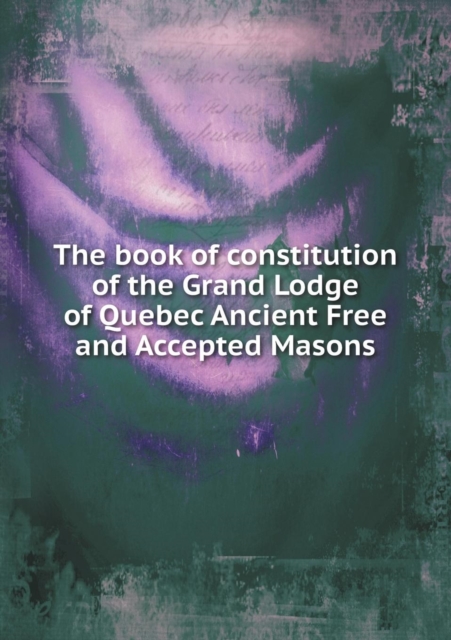 The Book of Constitution of the Grand Lodge of Quebec Ancient Free and Accepted Masons, Paperback / softback Book