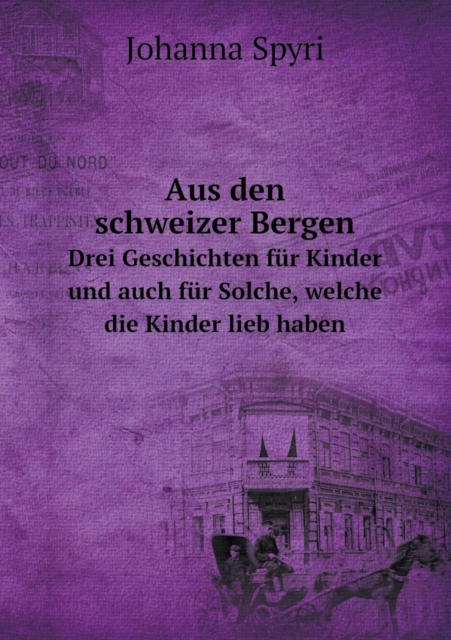 Aus Den Schweizer Bergen Drei Geschichten Fur Kinder Und Auch Fur Solche, Welche Die Kinder Lieb Haben, Paperback / softback Book