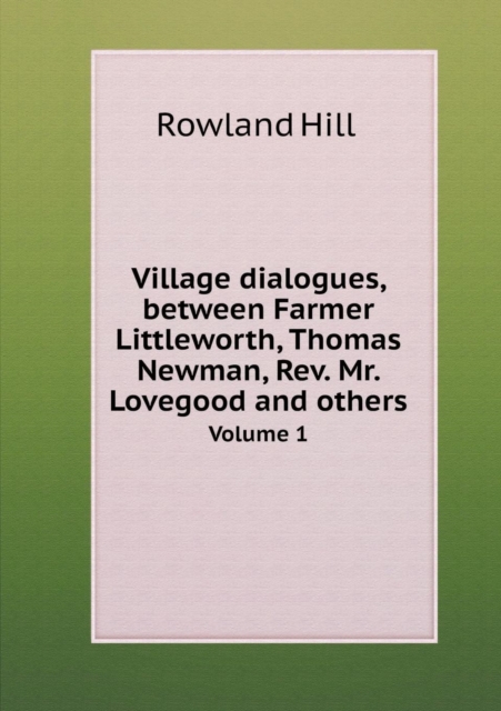 Village dialogues, between Farmer Littleworth, Thomas Newman, Rev. Mr. Lovegood and others Volume 1, Paperback / softback Book
