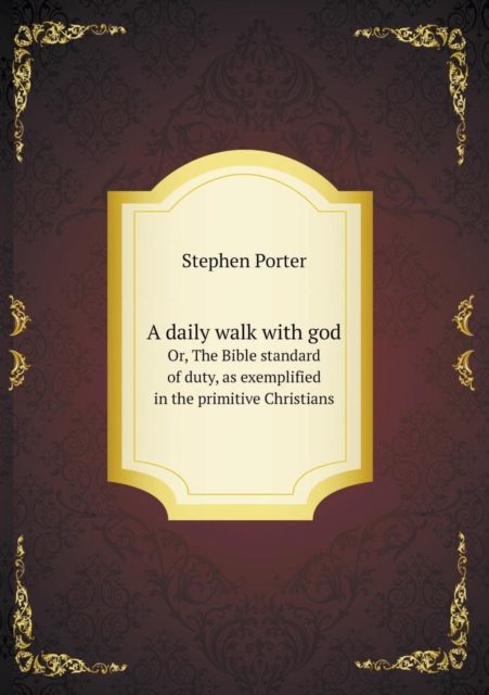 A Daily Walk with God Or, the Bible Standard of Duty, as Exemplified in the Primitive Christians, Paperback / softback Book