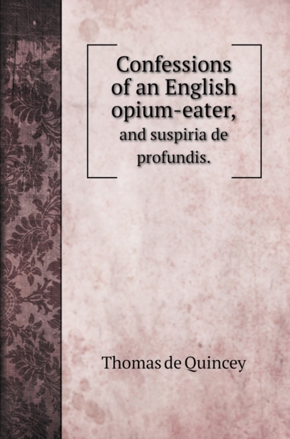 Confessions of an English opium-eater, : and suspiria de profundis., Hardback Book