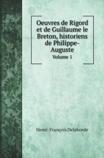 Oeuvres de Rigord et de Guillaume le Breton, historiens de Philippe-Auguste : Volume 1, Hardback Book