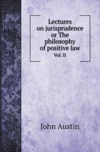 Lectures on jurisprudence or The philosophy of positive law : Vol. II, Hardback Book