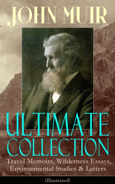 JOHN MUIR Ultimate Collection: Travel Memoirs, Wilderness Essays, Environmental Studies & Letters (Illustrated) : Picturesque California, The Treasures of the Yosemite, Our National Parks, Steep Trail, EPUB eBook