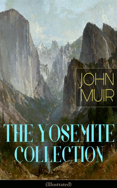 THE YOSEMITE COLLECTION of John Muir (Illustrated) : The Yosemite, Our National Parks, Features of the Proposed Yosemite National Park, A Rival of the Yosemite, The Treasures of the Yosemite, Yosemite, EPUB eBook