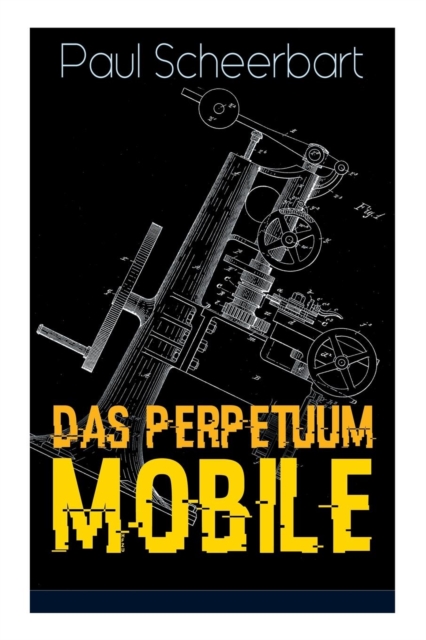 Das Perpetuum Mobile : Die Geschichte Einer Erfindung - Was Man Heute Nicht Gefunden, Kann Man Doch Wohl Morgen Noch Finden, Paperback / softback Book