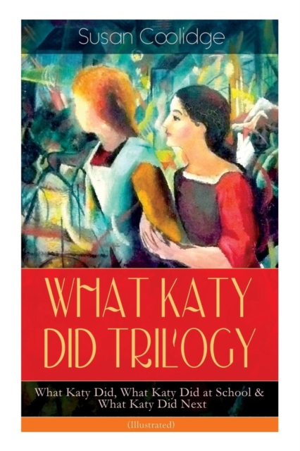 WHAT KATY DID TRILOGY - What Katy Did, What Katy Did at School & What Katy Did Next (Illustrated) : The Humorous Adventures of a Spirited Young Girl and Her Four Siblings (Children's Classics Series), Paperback / softback Book