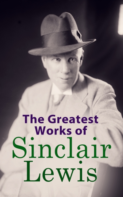 The Greatest Works of Sinclair Lewis : Babbitt, Main Street, The Trail of the Hawk, Moths in the Arc Light, Nature, Inc., The Cat of the Stars and more, EPUB eBook
