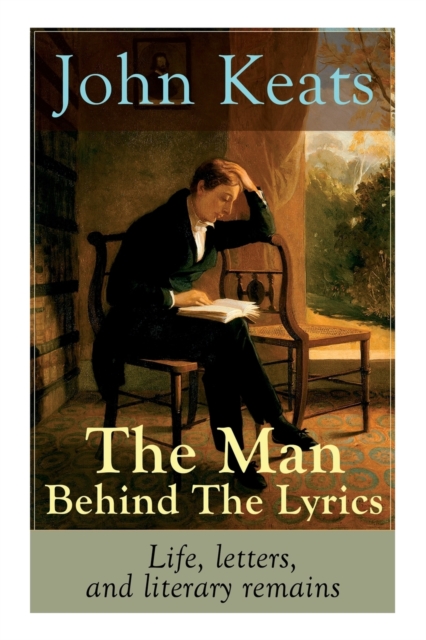 John Keats - The Man Behind The Lyrics : Life, letters, and literary remains: Complete Letters and Two Extensive Biographies of one of the most beloved English Romantic poets, Paperback / softback Book