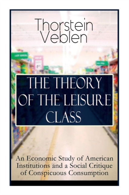 The Theory of the Leisure Class : An Economic Study of American Institutions and a Social Critique of Conspicuous Consumption: Based on Theories of Charles Darwin, Marx, Adam Smith and Herbert Spencer, Paperback / softback Book