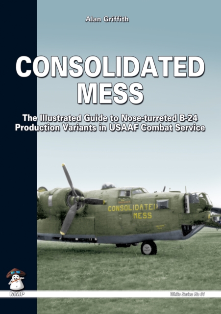 Consolidated Mess : An Illustrated Guide to Nose-turreted B-24 Production Variants in the USAAF Combat Service, Paperback Book