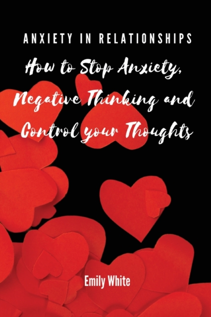 Anxiety in Relationships : How to Stop Anxiety, Negative Thinking and Control your Thoughts, Paperback / softback Book