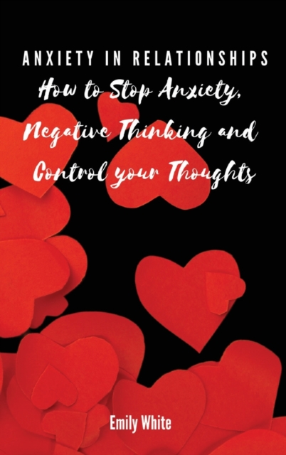 Anxiety in Relationships : How to Stop Anxiety, Negative Thinking and Control your Thoughts, Hardback Book