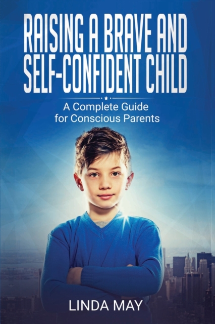Raising A Brave and Self-Confident Child : A Complete Guide for Conscious Parents, Paperback / softback Book