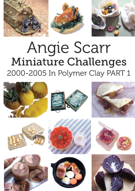 Angie Scarr Miniature Challenges : 2000-2005 In Polymer Clay Part 1, Paperback / softback Book