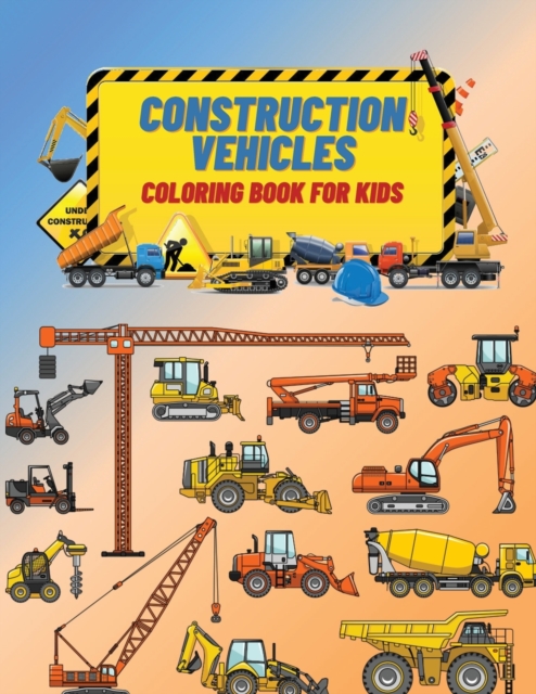 Construction Vehicles Coloring Book For Kids : Construction Vehicles Coloring Book For Kids: The Ultimate Construction Coloring Book Filled With 40+ Designs of Big Trucks, Cranes, Tractors, Diggers .., Paperback / softback Book