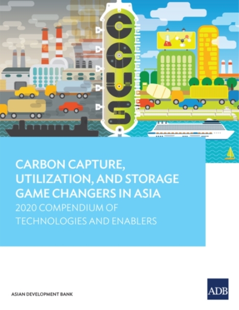 Carbon Capture, Utilization, and Storage Game Changers in Asia : 2020 Compendium of Technologies and Enablers, Paperback / softback Book