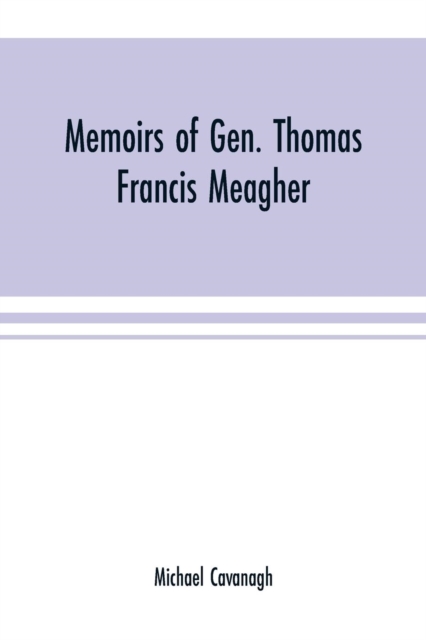 Memoirs of Gen. Thomas Francis Meagher : comprising the leading events of his career chronologically arranged, with selections from his speeches, lectures and miscellaneous writings, including persona, Paperback / softback Book