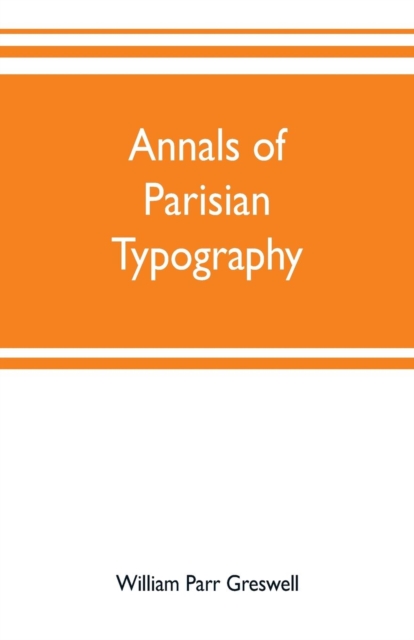Annals of Parisian typography : containing an account of the earliest typographical establishments of Paris; and notices and illustrations of the most remarkable productions of the Parisian Gothic pre, Paperback / softback Book