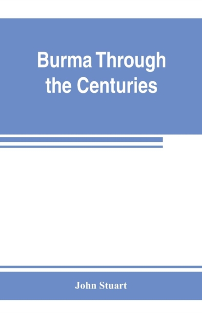 Burma through the centuries; being a short account of the leading races of Burma, of their origin, and of their struggles for supremacy throughout past centuries; also of the three Burmese wars and of, Paperback / softback Book