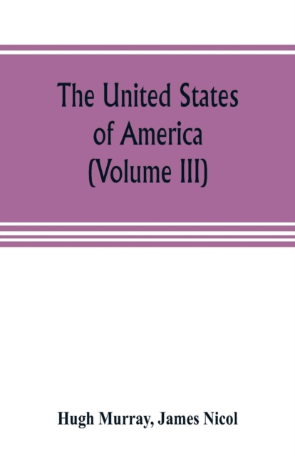 The United States of America (Volume III) : their history from the earliest period; their industry, commerce, banking transactions, and national works; their institutions and character, political, soc, Paperback / softback Book
