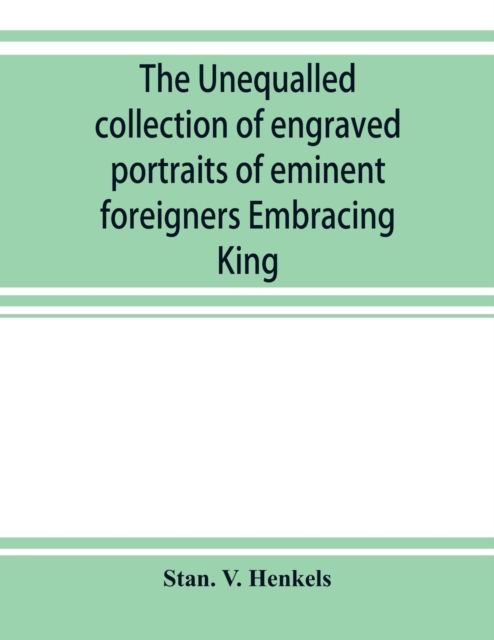 The unequalled collection of engraved portraits of eminent foreigners Embracing King, Eminent Noblemen and Statesman, Great naval Commanders and Military Officers, Notes Explorers, Prominent Reformers, Paperback / softback Book