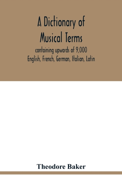 A dictionary of musical terms, containing upwards of 9,000 English, French, German, Italian, Latin, and Greek words and phrases used in the art and science of music, carefully defined, and with the ac, Paperback / softback Book
