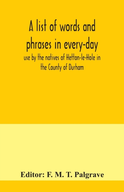 A list of words and phrases in every-day use by the natives of Hetton-le-Hole in the County of Durham, being words not ordinarily accepted, or but seldom found in the standard English of the day, Paperback / softback Book