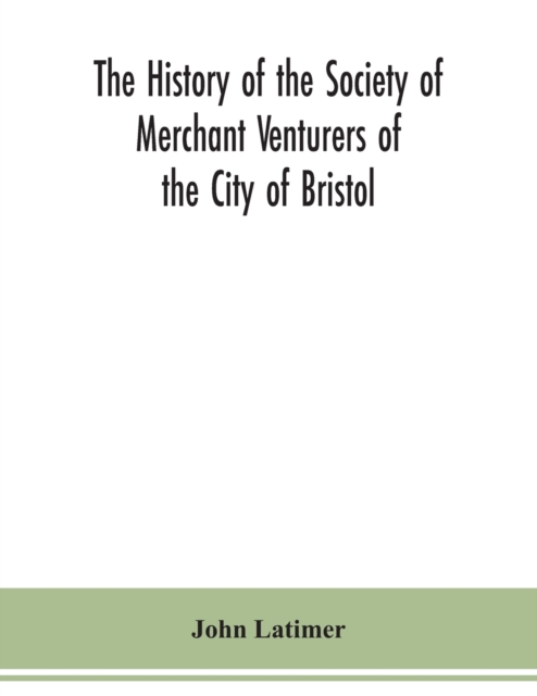 The history of the Society of Merchant Venturers of the City of Bristol; with some account of the anterior Merchants' Guilds, Paperback / softback Book
