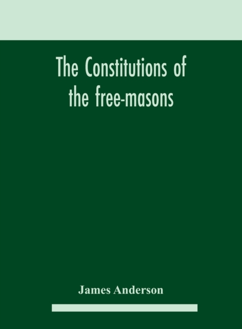 The constitutions of the free-masons : containing the history, charges, regulations, &c. of that most ancient and right worshipful fraternity: for the use of the lodges, Hardback Book
