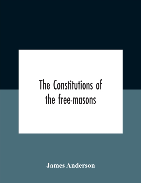 The Constitutions Of The Free-Masons : Containing The History, Charges, Regulations, &C. Of That Most Ancient And Right Worshipful Fraternity: For The Use Of The Lodges, Paperback / softback Book