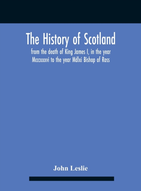 The History Of Scotland, From The Death Of King James I, In The Year Mcccxxxvi To The Year Mdlxi Bishop Of Ross, Hardback Book