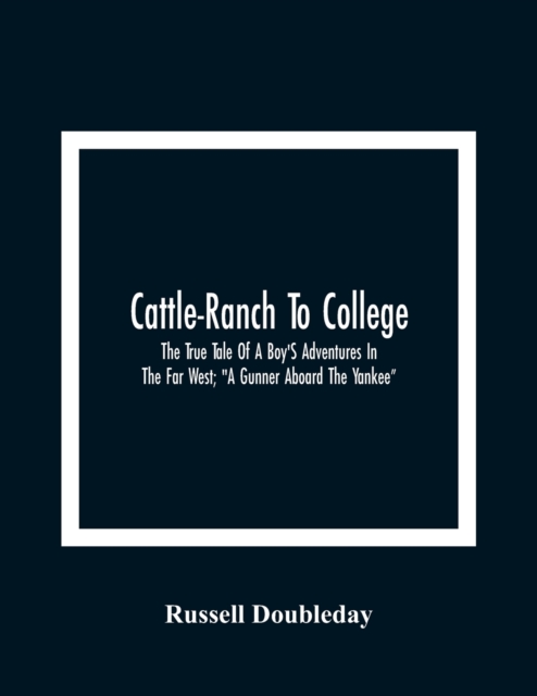 Cattle-Ranch To College : The True Tale Of A Boy'S Adventures In The Far West; "A Gunner Aboard The Yankee", Paperback / softback Book