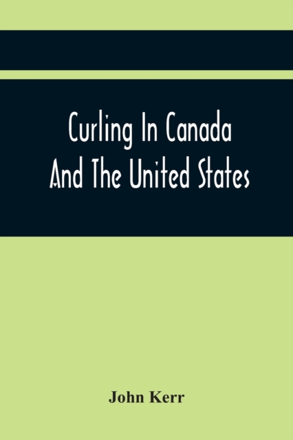 Curling In Canada And The United States : A Record Of The Tour Of The Scottish Team, 1902-3, And The Game In The Dominion And The Republic, Paperback / softback Book