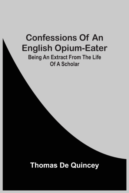 Confessions Of An English Opium-Eater; Being An Extract From The Life Of A Scholar, Paperback / softback Book