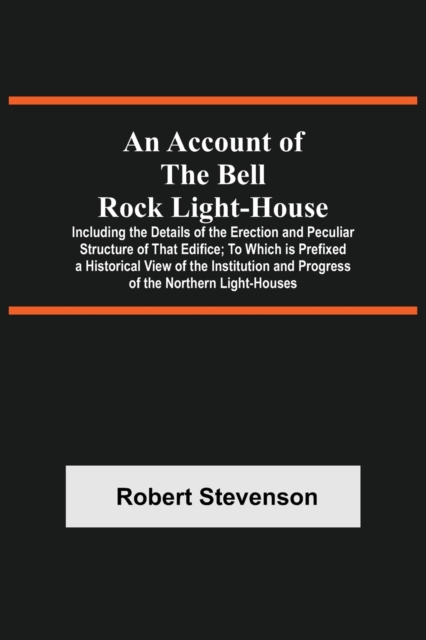 An Account Of The Bell Rock Light-House; Including The Details Of The Erection And Peculiar Structure Of That Edifice; To Which Is Prefixed A Historical View Of The Institution And Progress Of The Nor, Paperback / softback Book